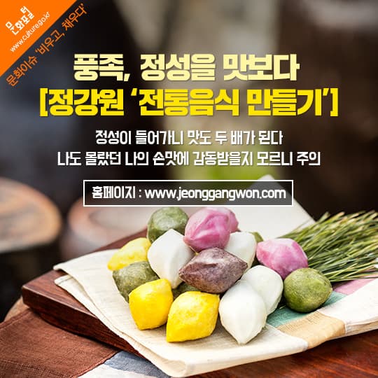 풍족,정성을 맛보다 정강원 전통음식 만들기 정성이 들어가니 맛도 두배가 된다 나도 몰랐던 나의 손맛에 감동받을지 모르니 주의 홈페이지 : www.jeonggangwon.com