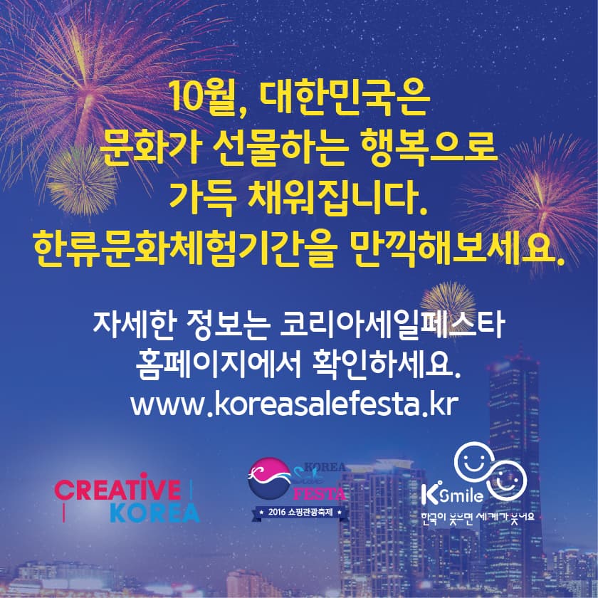 10월, 대한민국은 문화가 선물하는 행복으로 가득 채워집니다. 
한류문화체험기간을 만끽해 보세요. 
자세한 정보는 코리아세일페스타 홈페이지에서 확인하세요. 
www.koreasalefesta.kr.