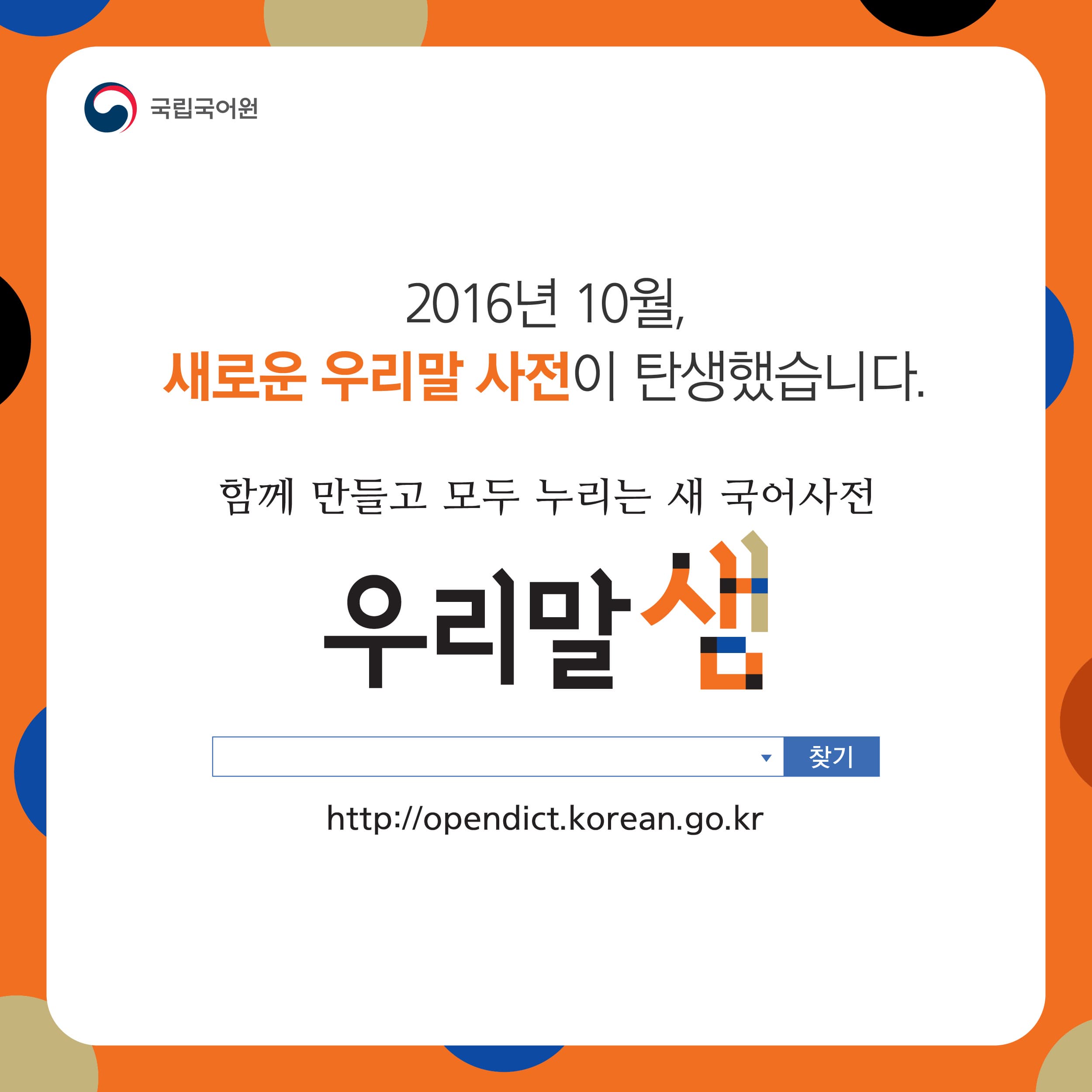 2016년 10월, 새로운 우리말 사전이 탄생했습니다.
함께 만들고 모두 누리는 새 국어사전. 우리말샘
http://opendict.korean.go.kr
