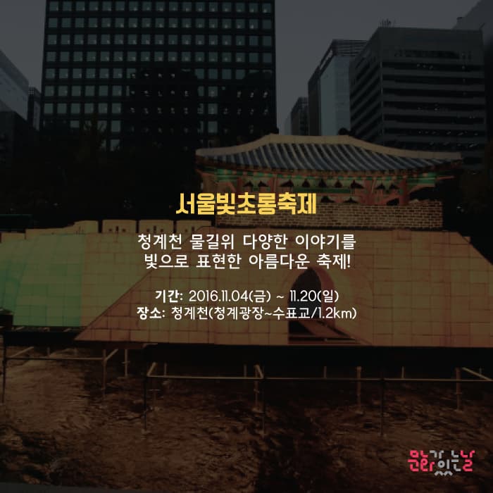 서울 빛초롱축제 청계천 물길위 다양한 이야기를 빛으로 표현한 아름다운 축제! 기간 : 2016.11.04(금) ~ 11.20(일) 장소 : 청계천(청계광장~수표교/1.2km) 문화가있는날