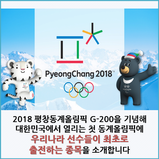 2018 평창동계올림픽 G-200을 기념해 대한민국에서 열리는 첫 동계올림픽에 우리나라 선수들이 최초로 출전하는 종목을 소개합니다.