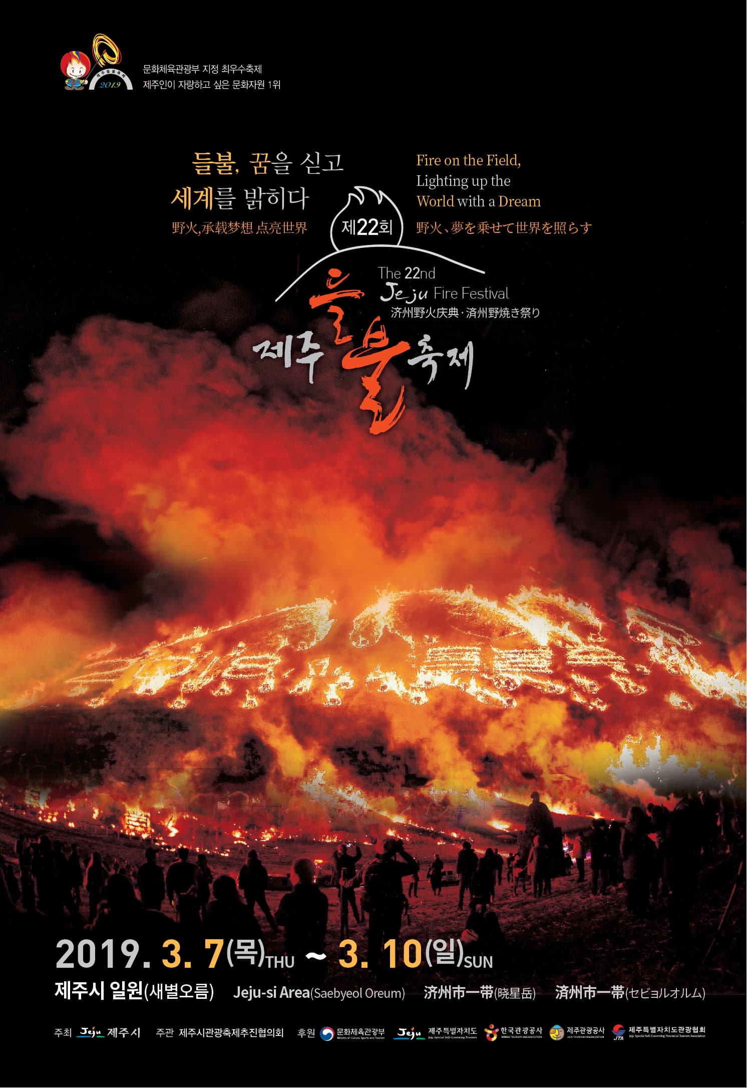  문화체육관광부 지정 최우수축제 제주인이 자랑하고 싶은 문화자원 1위   들불, 꿈을 싣고 세계를 밝히다 Fire on the Field, Lighting up the  World with a Dream  The 22nd Jeju Fire Festival  제 22회 제주 들불축제  2019. 3. 7(목) ~ 3. 10(일)  제주시 일원(새별오름) Jeju-si Area(Saebyeol Oreum)   주최 제주시 주관 제주시관광축제추진협의회  후원 문화체육관광부 제주특별자치도 한국관광공사 제주관광공사 제주특별자치도관광협회   