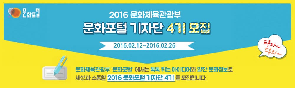 2016 문화포털 기자단 4기 모집 안내 문화포털 2016 문화체육관광부 문화포털 기자단 4기 모집 2016.02.12-2016.02.26 드루와~드루와~ 문화체육관광부 문화포털에서는 톡톡 튀는 아이디어와 알찬 문화정보로 세상과 소통할 2016 문화포털 기자단 4기를 모집합니다.