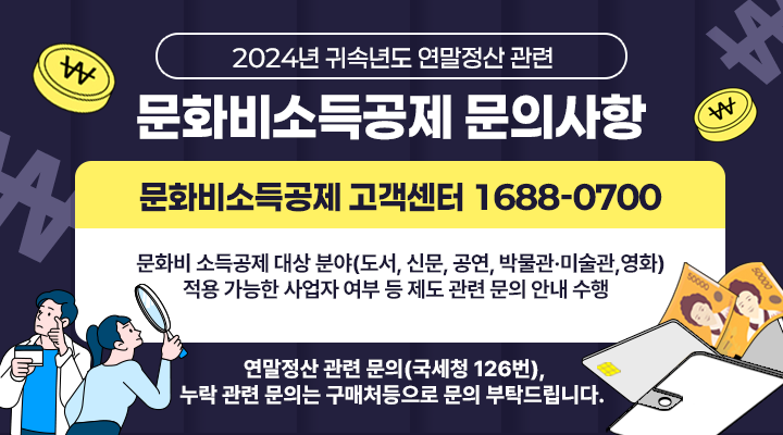 
2024년 귀속년도 연말정산 관련
문화비소득공제 문의사항
문화비소득공제 고객센터 1688-0700
문화비 소득공제 대상 분야(도서, 신문, 공연, 박물관 미술관, 영화)
적용 가능한 사업자 여부 등 제도 관련 문의 안내 수행
연말정산 관련 문의(국세청 126번), 누락 관련 문의는 구매처 등으로 문의 부탁드립니다. 