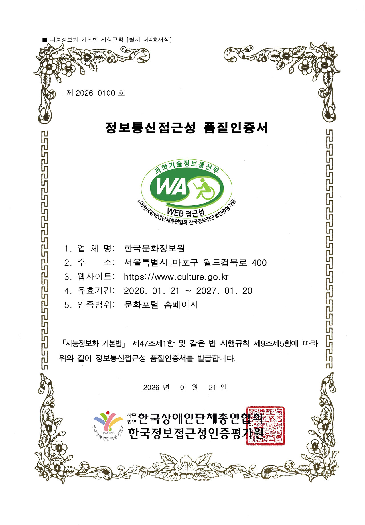 제 2026-0100호 | 정보통신접근성 품질인증서 | 업체명 : 한국문화정보원, 주소 : 서울특별시 마포구 월드컵북로 400, 웹사이트 : https://www.culture.go.kr, 유효기간 : 2026. 01. 21 ~ 2027. 01. 20, 인증범위 : 문화포털 홈페이지 | 지능정보화 기본법 제47조제1항 및 같은 법 시행규칙 제9조제5항에 따라 위와 같이 정보통신접근성 품질인증서를 발급합니다. | 2026년 01월 21일 | 사단법인 한국장애인단체총연합회, 한국정보접근성인증평가원