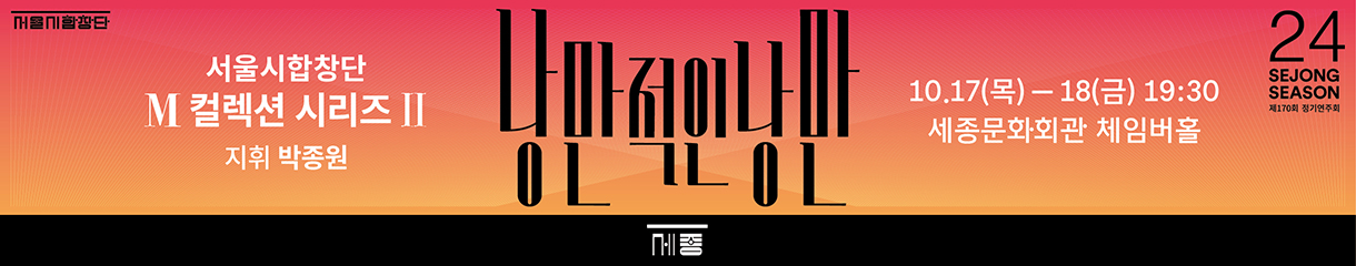 서울시합창단 M 컬렉션 시리즈 II 낭만적인 낭만 (Fall in Love)

19세기 낭만주의 시대를 풍미한 로베르트 슈만과 요하네스 브람스,
20세기 작곡가 레너드 번스타인, 데이비드 N. 차일즈,
우리나라 작곡가 박나리, 박하얀, 윤학준의 작품까지!

언어와 문화를 아우르는 사랑의 노래들을 선보입니다.

？지휘: 박종원
？연주: 서울시합창단

- 일시: 2024.10.17.(목) ~ 2024.10.18.(금) 19:30
- 장소: 세종문화회관 체임버홀
- 관람연령: 7세 이상 관람 가능
- 티켓: 전석 50,000원
- 예매: 세종문화티켓 02-399-1000