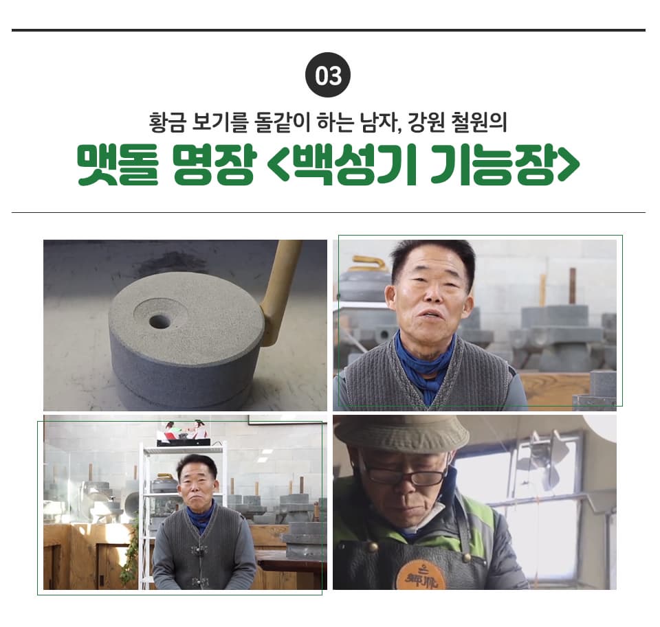 03 황금 보기를 돌같이 하는 남자, 강원 철원의 맷돌 명장 <백성기 기능장> 맷돌로 지역과 맷돌의 필요성을 알린 분입니다.