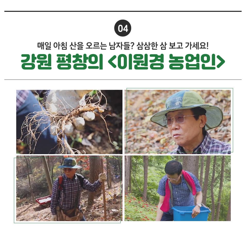 04 매일 아침 산을 오르는 남자들? 삼삼한 삼 보고 가세요! 강원 평창의 <이원경 농업인> 매일같이 산을 오르내리며 산양삼을 심고 옮기는 '삼의 아버지'입니다.