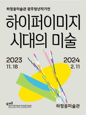 하정웅미술관 광주청년작가전 ≪하이퍼이미지 시대의 미술≫ | 2023-11-18 ~ 2024-02-11 | 10:00 ~ 18:00 (※ 매주 월요일 휴관) /  자유관람 (전시입장마감시간 - 17:30) | 광주시립미술관 하정웅미술관 1층, 2층