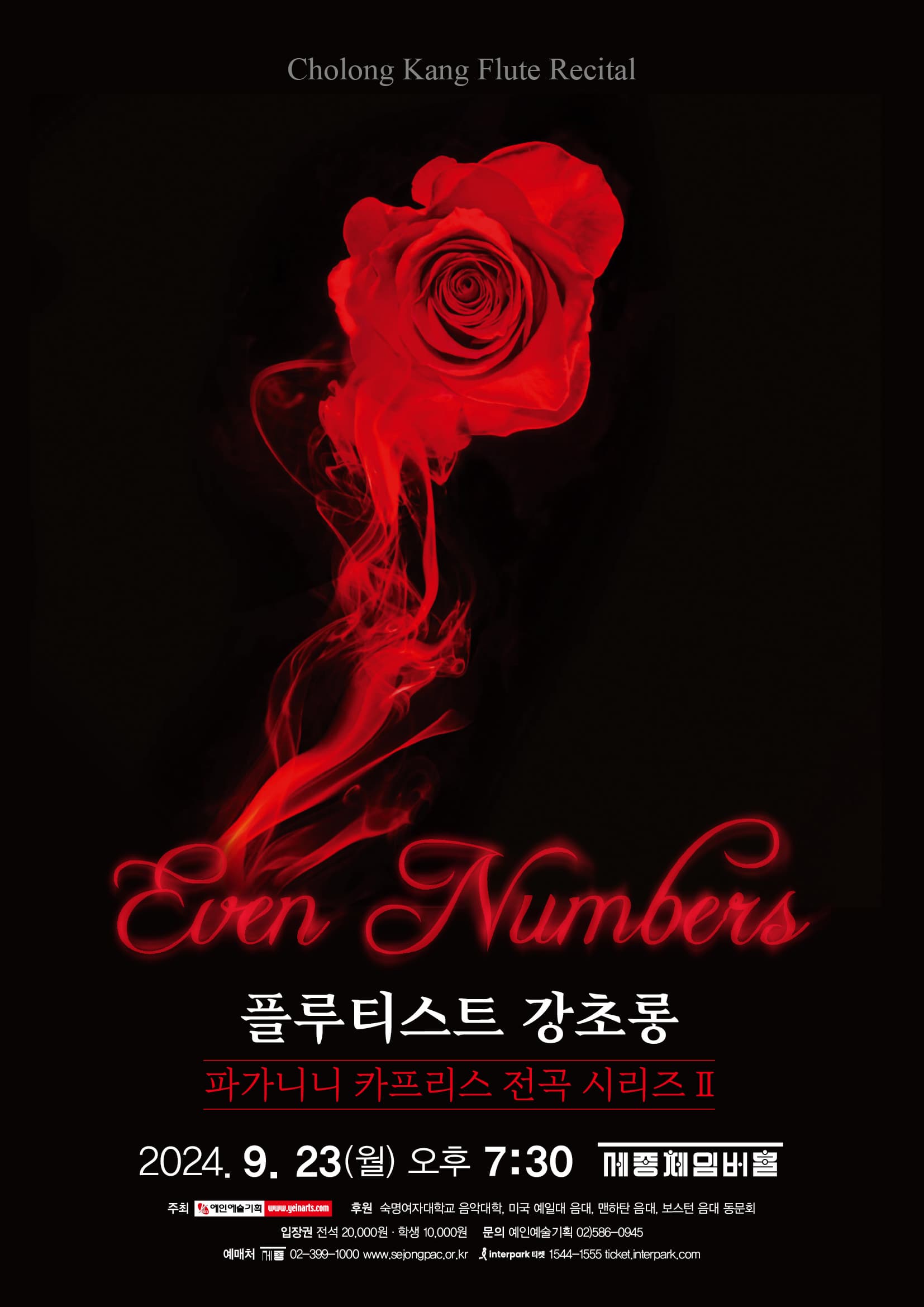 플루티스트 강초롱 파가니니 카프리스 전곡 시리즈 II | Even Numbers | Cholong Kang Flute Recital | 2024. 9. 23(월) 오후 7:30 세종체임버홀 | 주최 예인예술기획 | 후원 숙명여자대학교 음악대학, 미국 예일대 음대, 맨하탄 음대, 보스턴 음대 동문회 | 입장권 전석 20,000원 학생 10,000원 | 문의 예인예술기획 02)586-0945 | 예매처 세종 02-399-1000 www.sejongpac.or.kr Interpark티켓 1544-1555 ticket.interpark.com