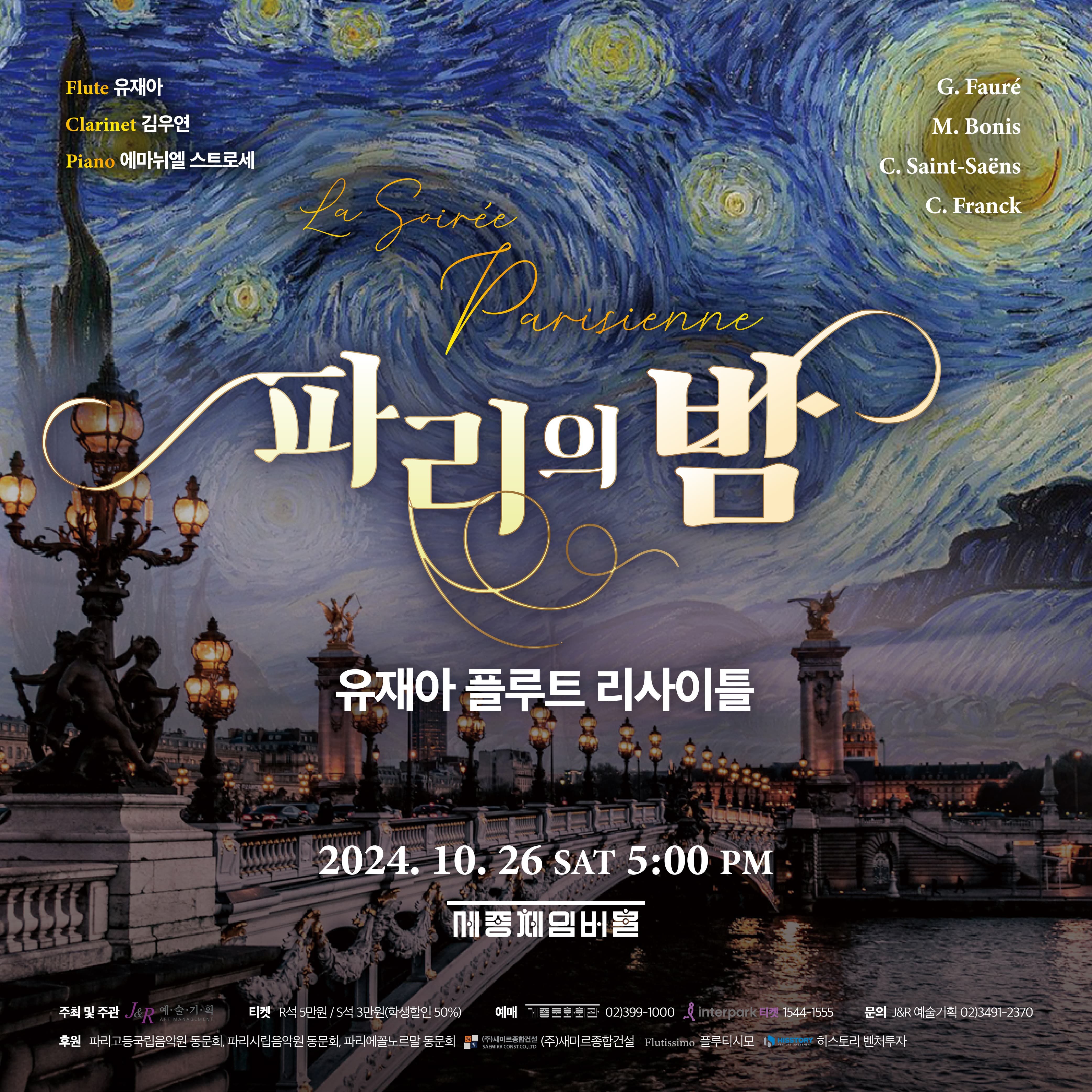 유재아 플루트 리사이틀  : 파리의 밤    Flute 유재아 Clarinet 김우연  Piano 에마뉘엘 스트로세   2024년 10월 26일(토) 5:00PM 세종체임버홀    주최 및 주관 : JNR예술기획 티  켓 : R석 5만원, S석 3만원 예  매 : 세종문화회관, 인터파크티켓 문  의 : JNR예술기획 02-3491-2370 후  원 : 파리고등국립음악원, 파리시립음악원 동문회, 파리에꼴노르말 동문회, (주)새미르종합건설, 히스토리 벤처투자, 플루티시모