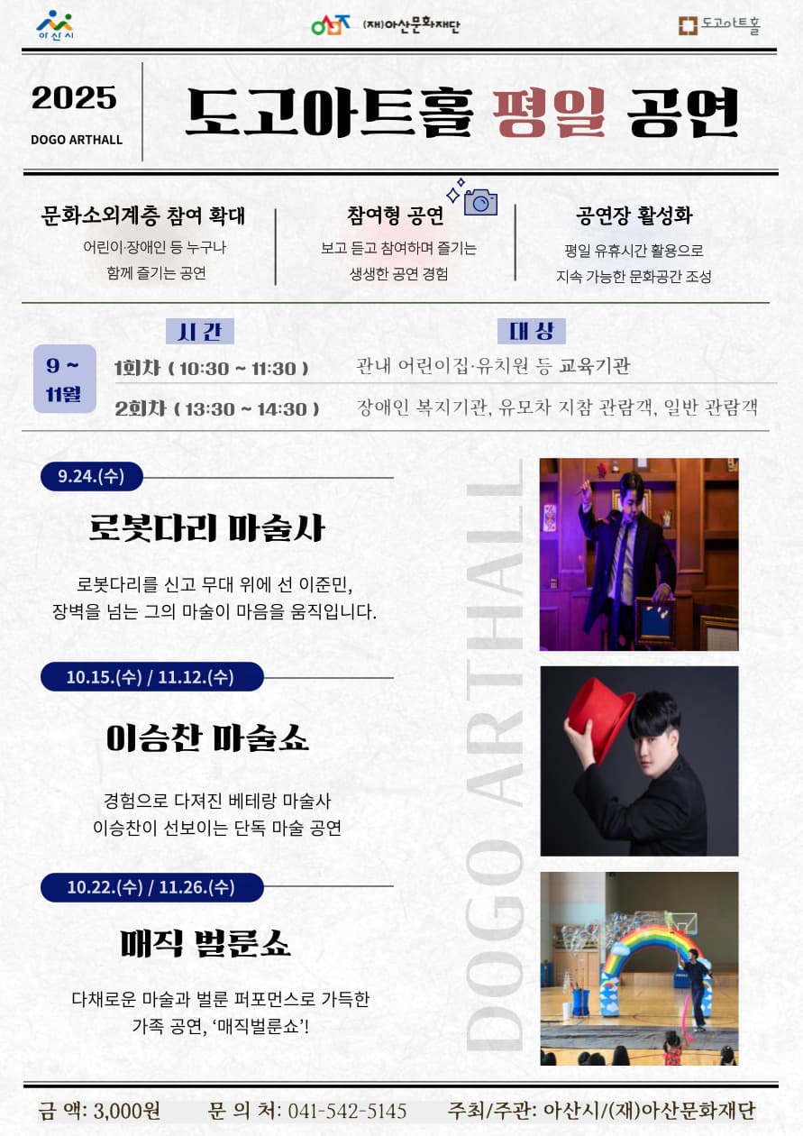 로봇다리 마술사 (9/24)  장벽을 넘어 감동을 전하는 참여형 마술 공연|  이승찬 마술쇼 (10/15 · 11/12)  다양한 경험으로 완성된 단독 마술 공연  | 매직 벌룬쇼 (10/22, 11/26)  가족 모두가 즐기는 버블·벌룬 퍼포먼스 쇼