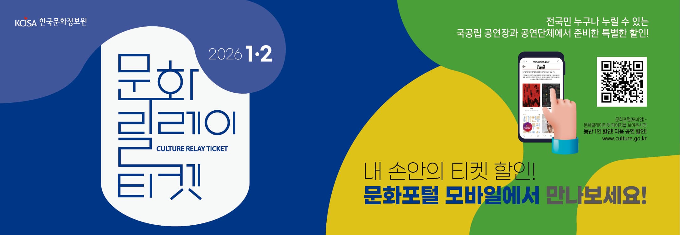 문화릴레이티켓 2026년 1월 . 2월 전국민 누구나 누릴 수 있는 국공립 공연장과 공연단체에서 준비한 특별한 할인! 문화포털(모바일) 동반 1인 할인! 다음 공연 할인! 문화포털 QR 코드 www.culture.go.kr 내 손안의 티켓할인! 문화포털 모바일에서 만나보세요! 