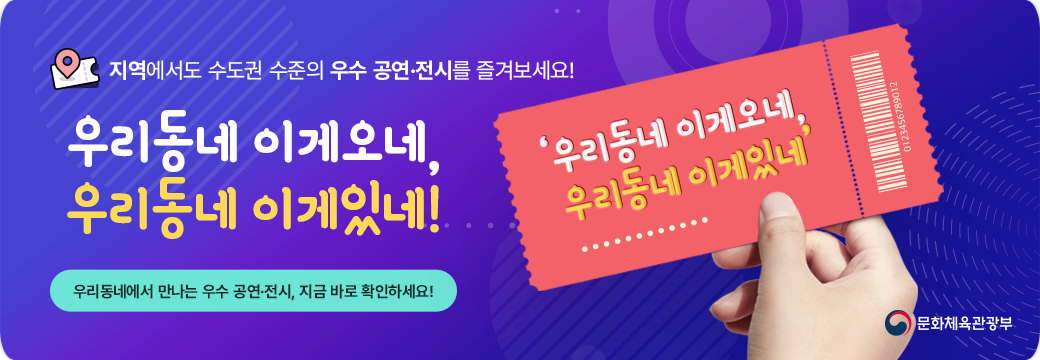 지역에서도 수도권 수준의 우수 공연&middot;전시를 즐겨보세요.
"우리동네 이게오네, 우리동네 이게있네"
우리동네에서 만나는 우수 공연&middot;전시, 지금 바로 확인하세요!
